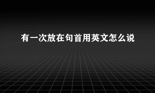 有一次放在句首用英文怎么说