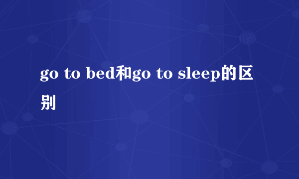 go to bed和go to sleep的区别