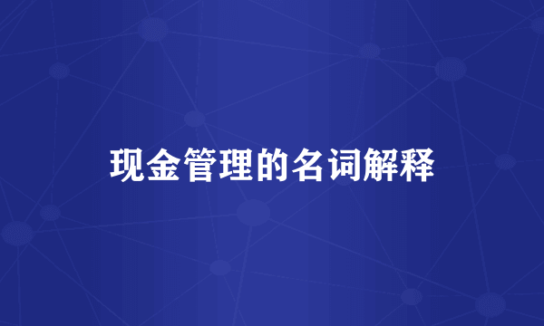 现金管理的名词解释