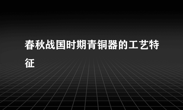 春秋战国时期青铜器的工艺特征