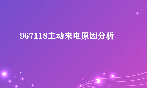 967118主动来电原因分析