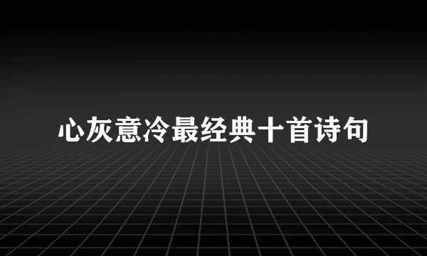 心灰意冷最经典十首诗句