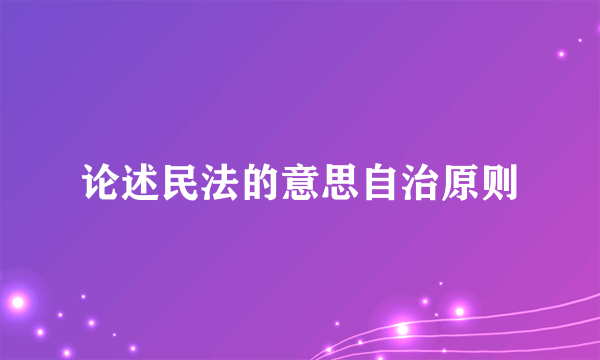论述民法的意思自治原则