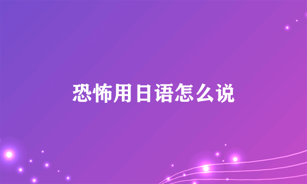 恐怖用日语怎么说