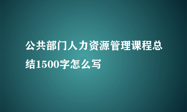 公共部门人力资源管理课程总结1500字怎么写