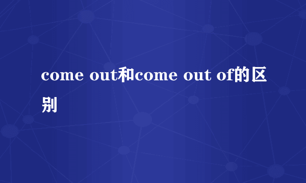 come out和come out of的区别