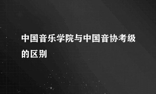 中国音乐学院与中国音协考级的区别