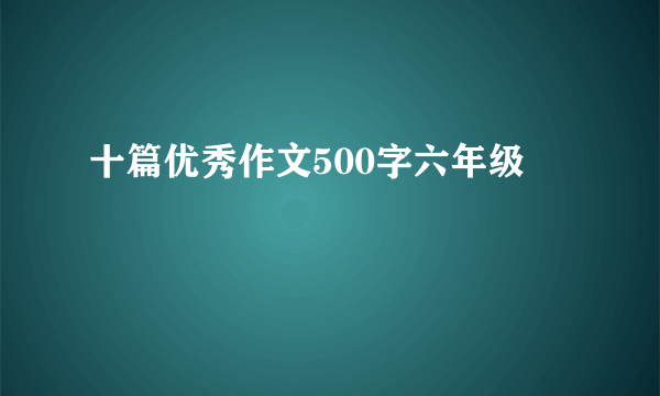 十篇优秀作文500字六年级