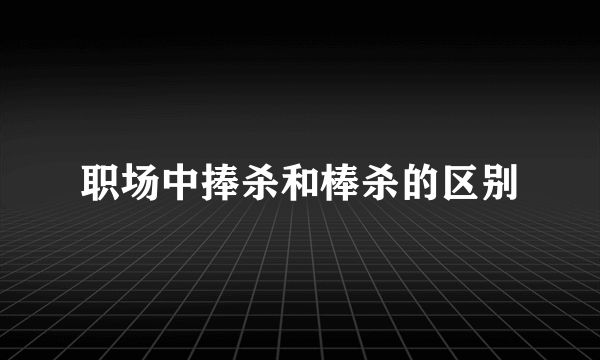 职场中捧杀和棒杀的区别