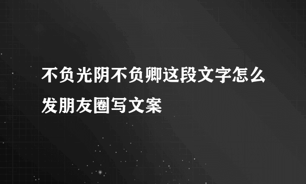 不负光阴不负卿这段文字怎么发朋友圈写文案