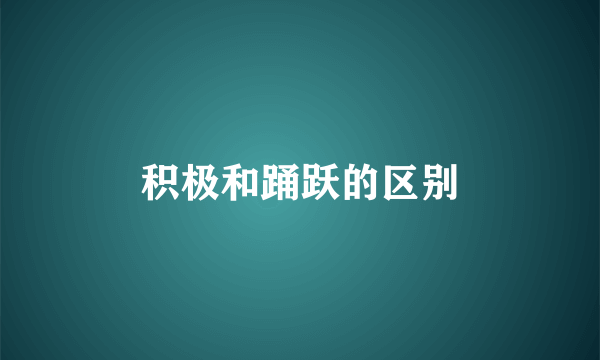 积极和踊跃的区别