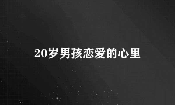 20岁男孩恋爱的心里