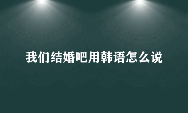 我们结婚吧用韩语怎么说