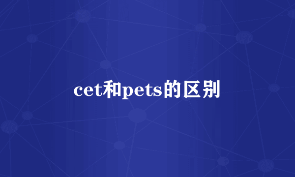 cet和pets的区别