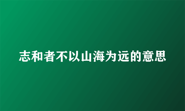 志和者不以山海为远的意思