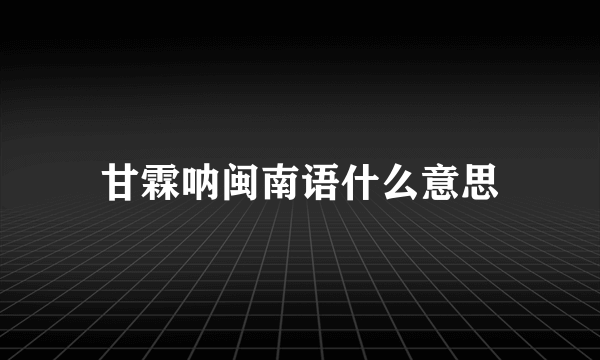 甘霖呐闽南语什么意思