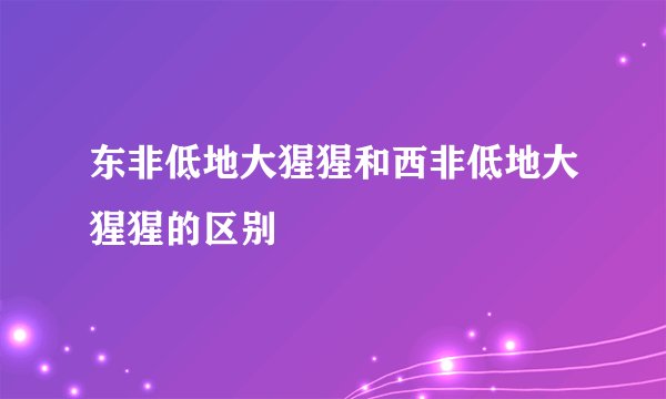 东非低地大猩猩和西非低地大猩猩的区别