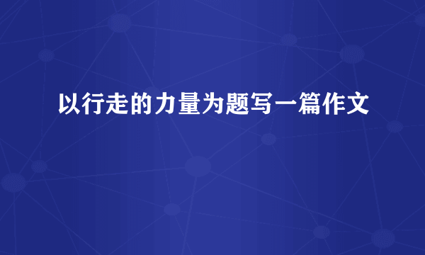 以行走的力量为题写一篇作文