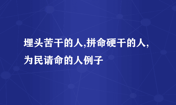 埋头苦干的人,拼命硬干的人,为民请命的人例子