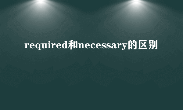required和necessary的区别