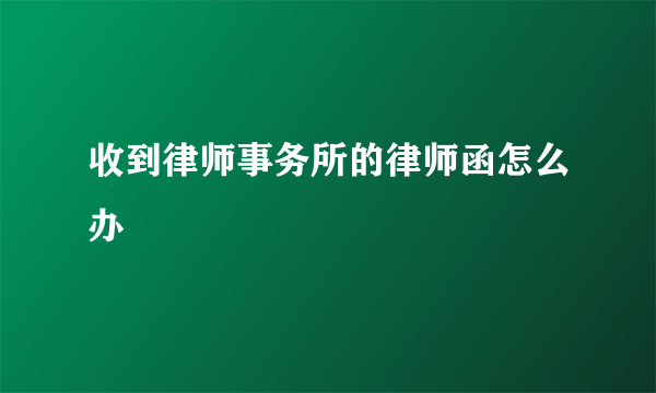 收到律师事务所的律师函怎么办