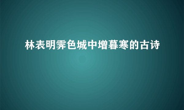 林表明霁色城中增暮寒的古诗