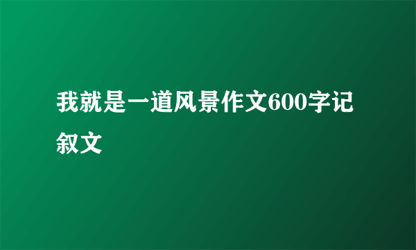 我就是一道风景作文600字记叙文