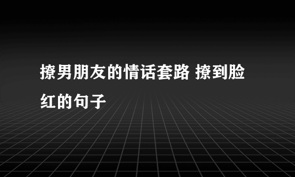 撩男朋友的情话套路 撩到脸红的句子
