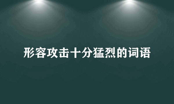 形容攻击十分猛烈的词语