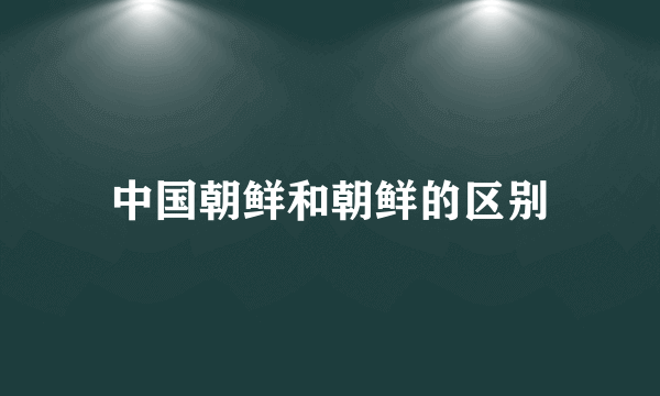 中国朝鲜和朝鲜的区别