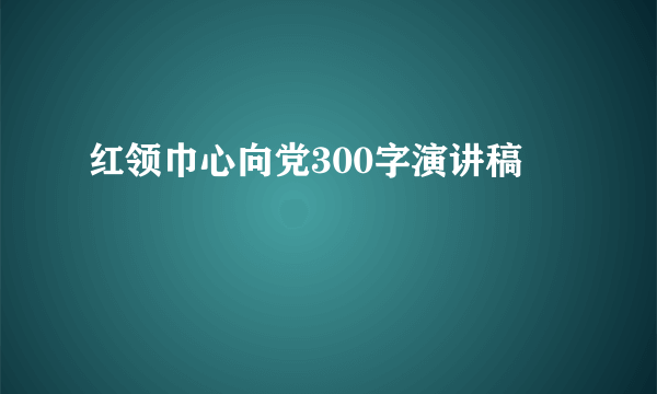 红领巾心向党300字演讲稿