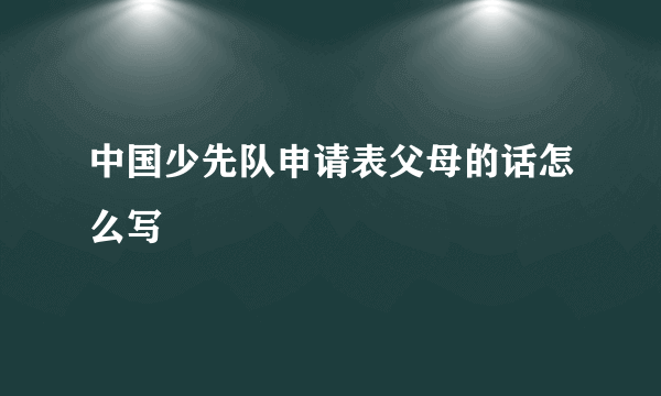 中国少先队申请表父母的话怎么写