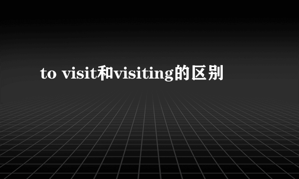 to visit和visiting的区别