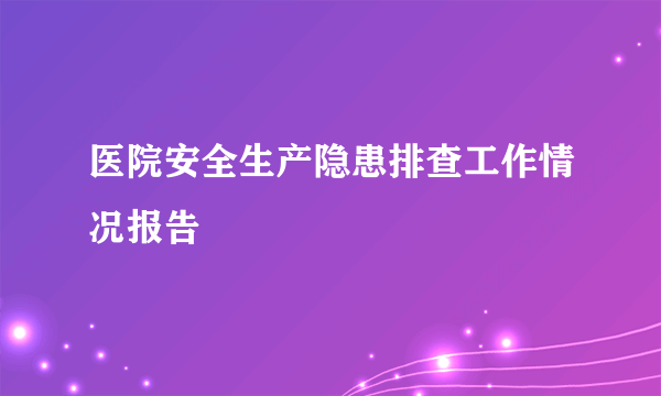 医院安全生产隐患排查工作情况报告