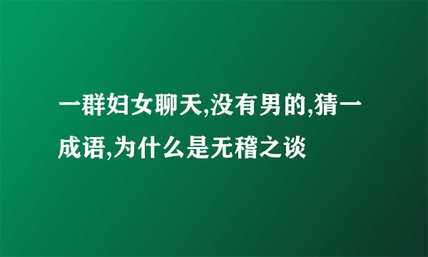 一群妇女聊天,没有男的,猜一成语,为什么是无稽之谈
