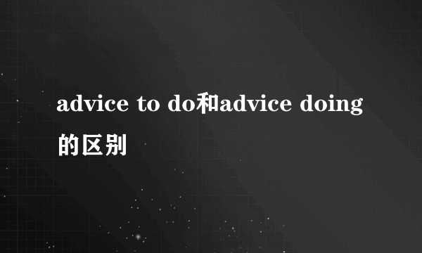advice to do和advice doing的区别