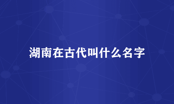 湖南在古代叫什么名字