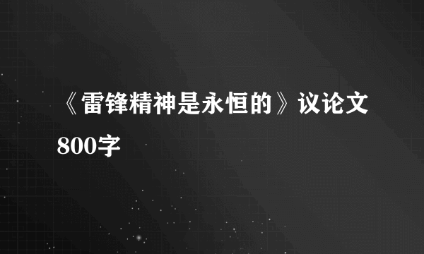 《雷锋精神是永恒的》议论文800字