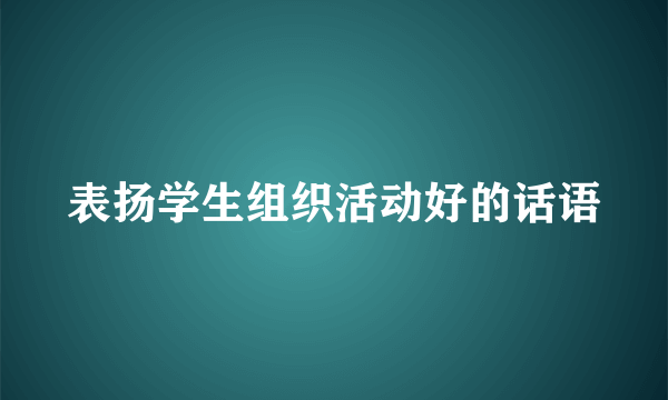 表扬学生组织活动好的话语