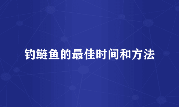 钓鲢鱼的最佳时间和方法