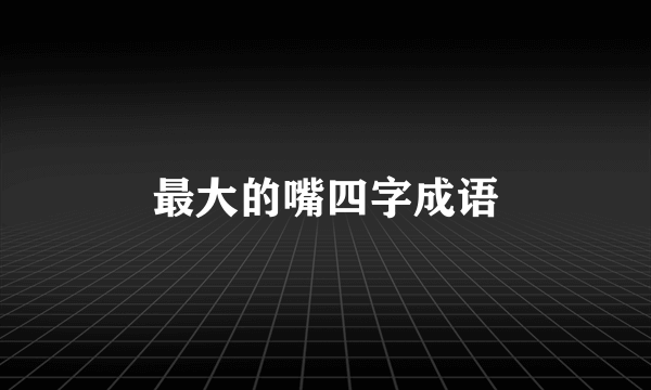 最大的嘴四字成语