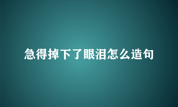急得掉下了眼泪怎么造句