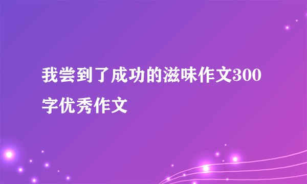 我尝到了成功的滋味作文300字优秀作文