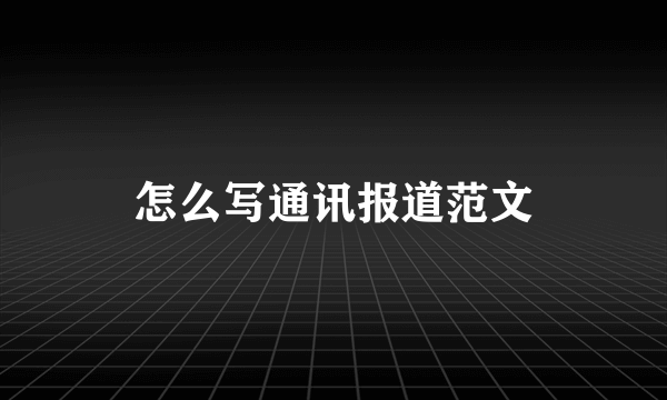 怎么写通讯报道范文
