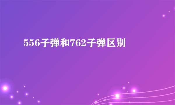 556子弹和762子弹区别