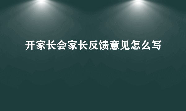 开家长会家长反馈意见怎么写
