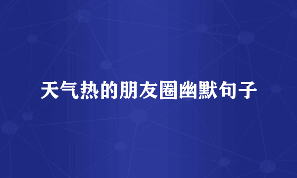 天气热的朋友圈幽默句子