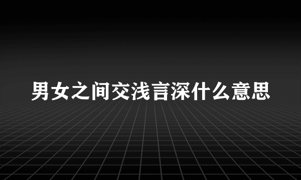 男女之间交浅言深什么意思