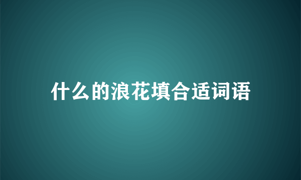 什么的浪花填合适词语