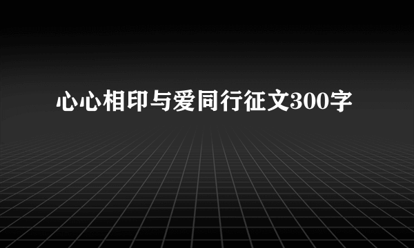 心心相印与爱同行征文300字
